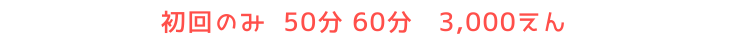 初回のみ 50分 60分 3 000えん